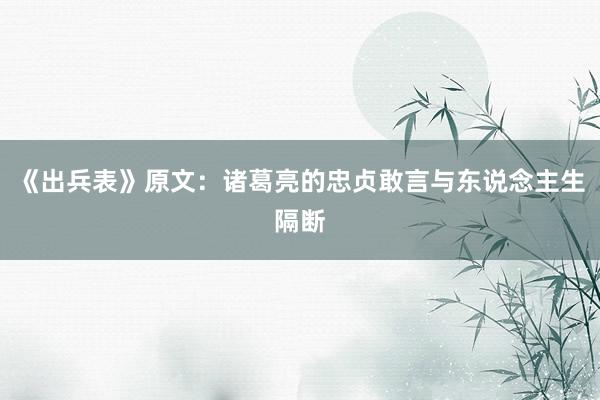 《出兵表》原文：诸葛亮的忠贞敢言与东说念主生隔断