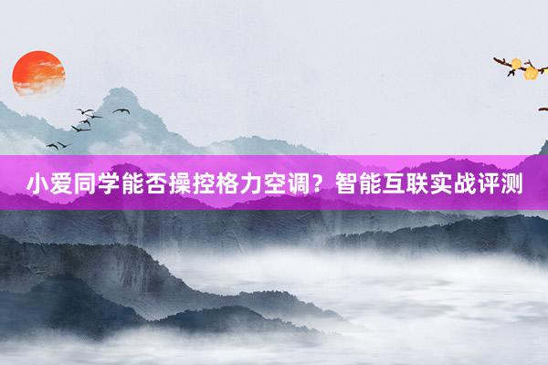 小爱同学能否操控格力空调？智能互联实战评测